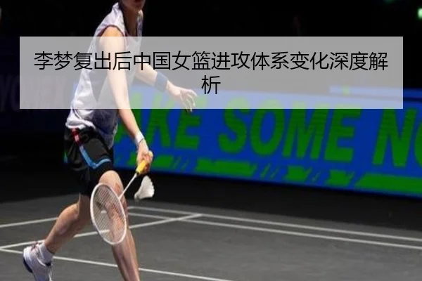 李梦复出后中国女篮进攻体系变化深度解析
